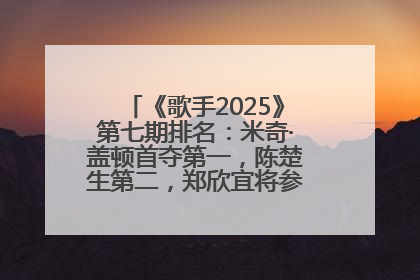 《歌手2025》第七期排名：米奇·盖顿首夺第一，陈楚生第二，郑欣宜将参加下一轮张榜赛